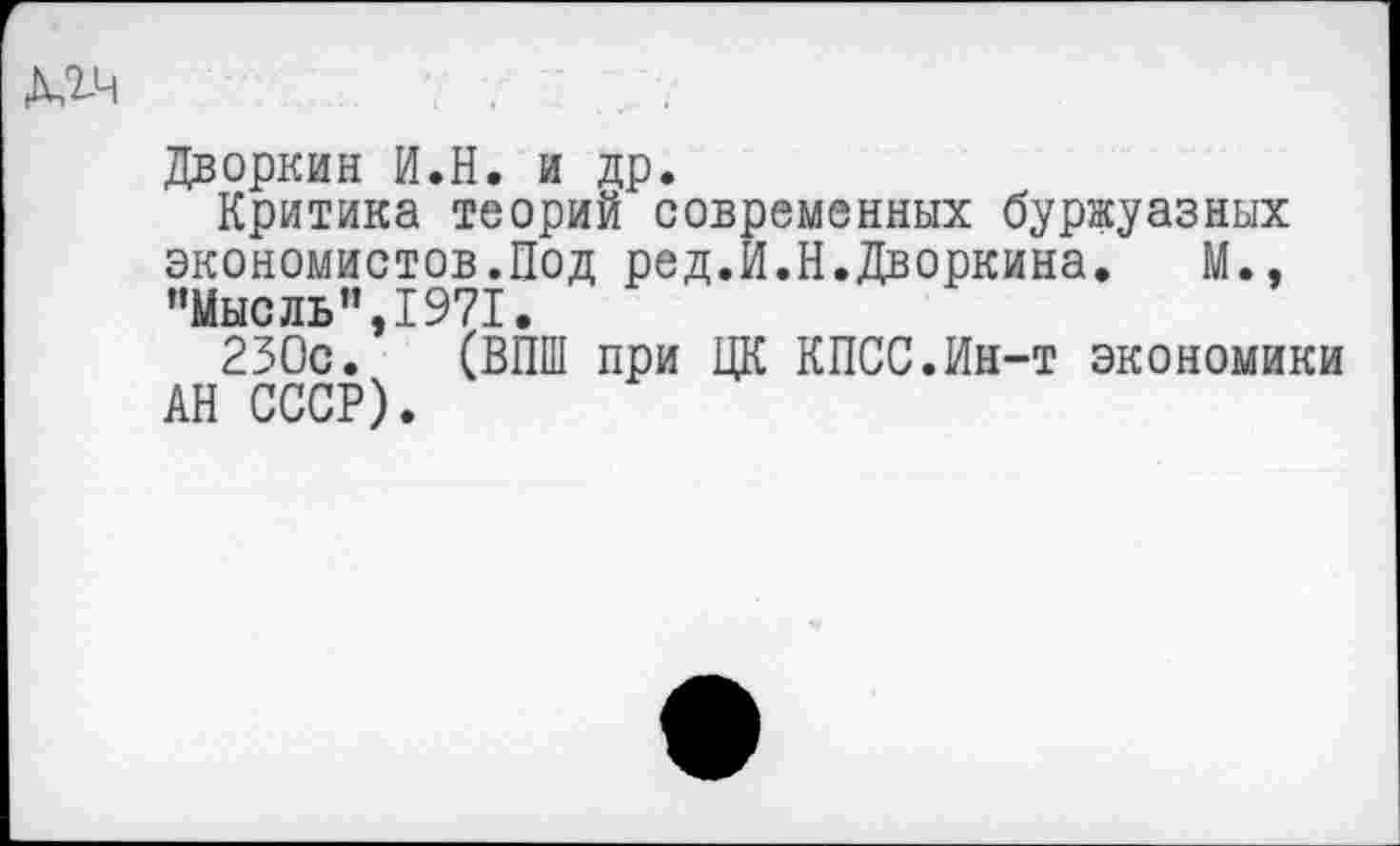 ﻿Дворкин И.Н. и др.
Критика теорий современных буржуазных экономистов.Под ред.И.Н.Дворкина. М., ’’Мысль” 1971.
230с.* (ВПШ при ЦК КПСС.Ин-т экономики АН СССР).